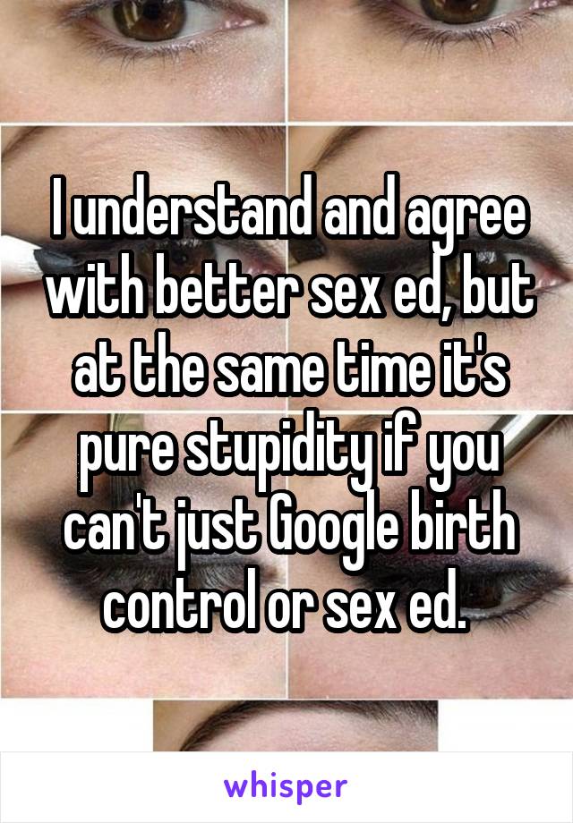 I understand and agree with better sex ed, but at the same time it's pure stupidity if you can't just Google birth control or sex ed. 