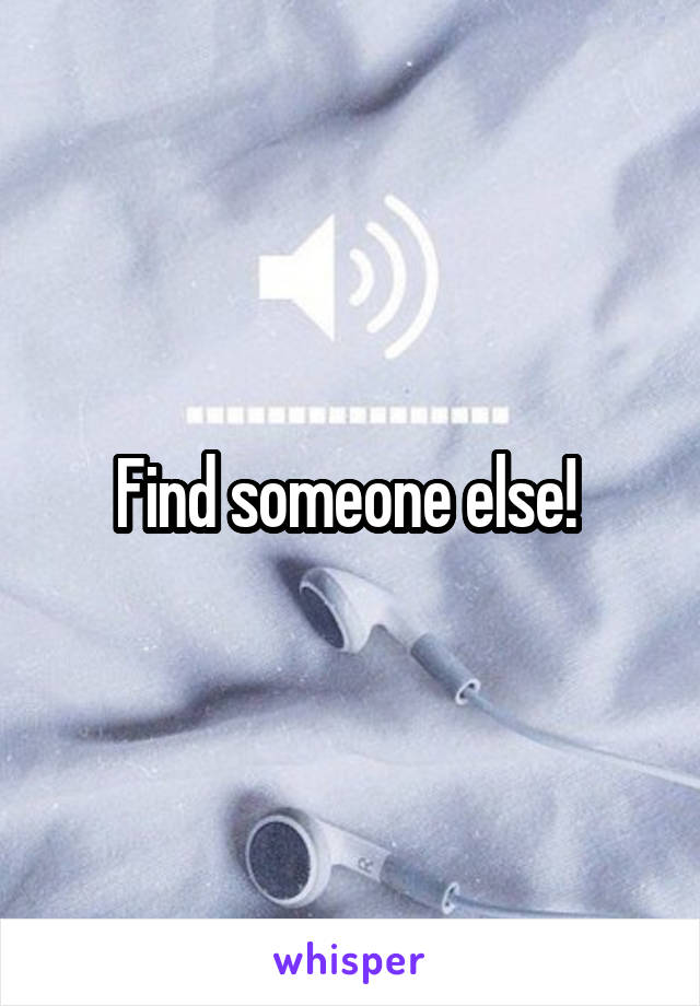 Find someone else! 