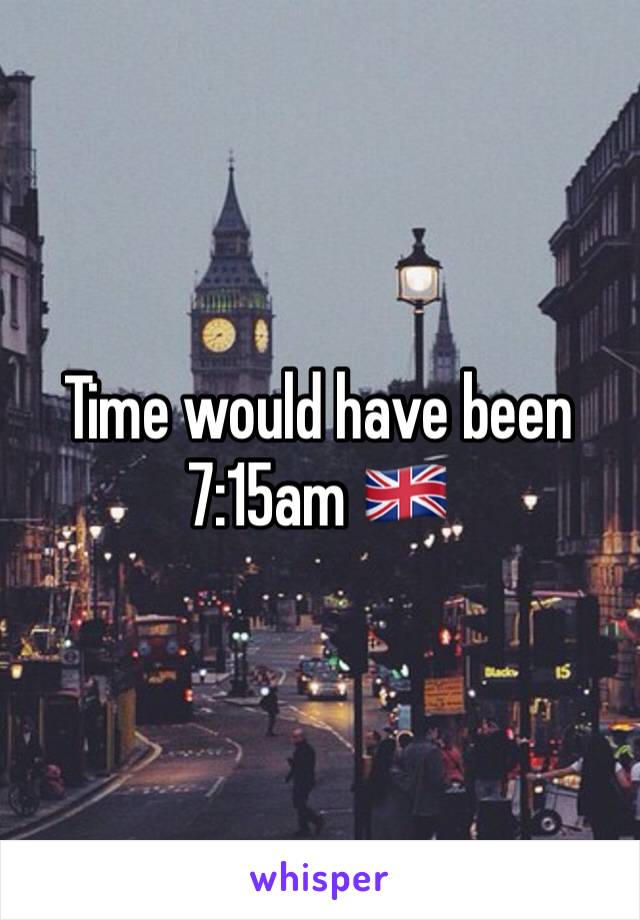 Time would have been 7:15am 🇬🇧 