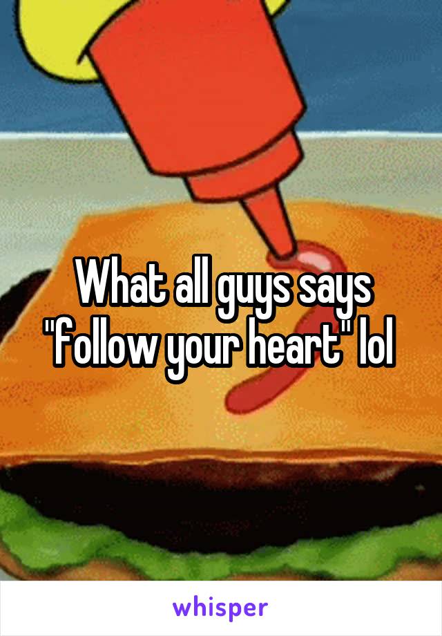 What all guys says "follow your heart" lol 