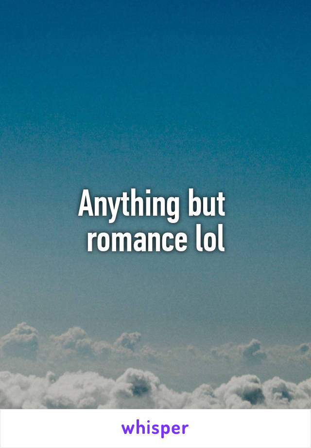 Anything but 
romance lol