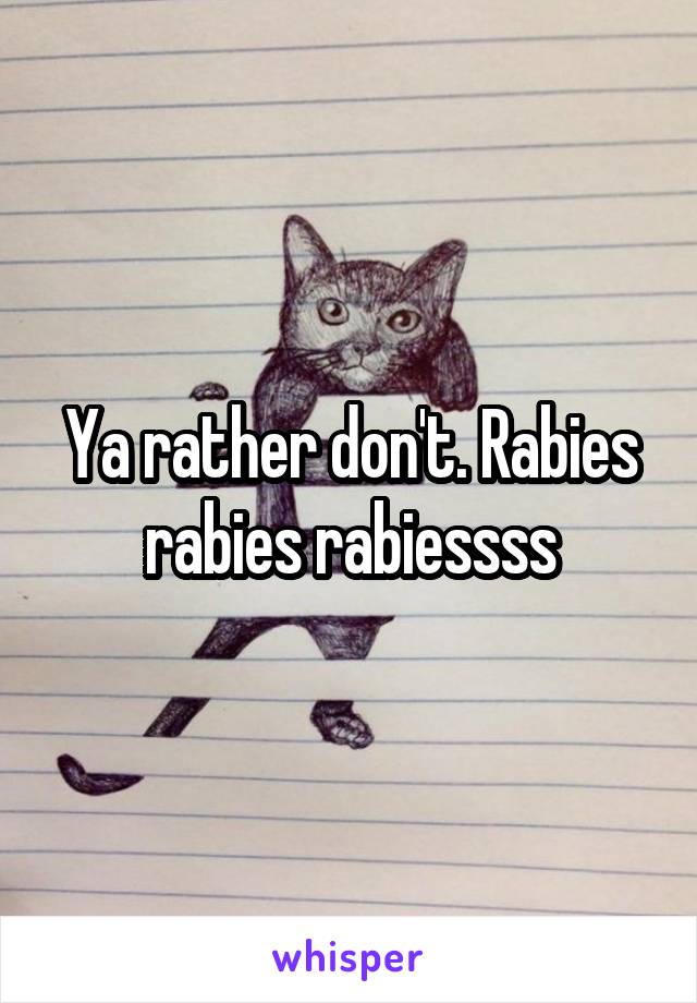 Ya rather don't. Rabies rabies rabiessss