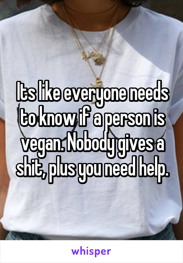 Its like everyone needs to know if a person is vegan. Nobody gives a shit, plus you need help.