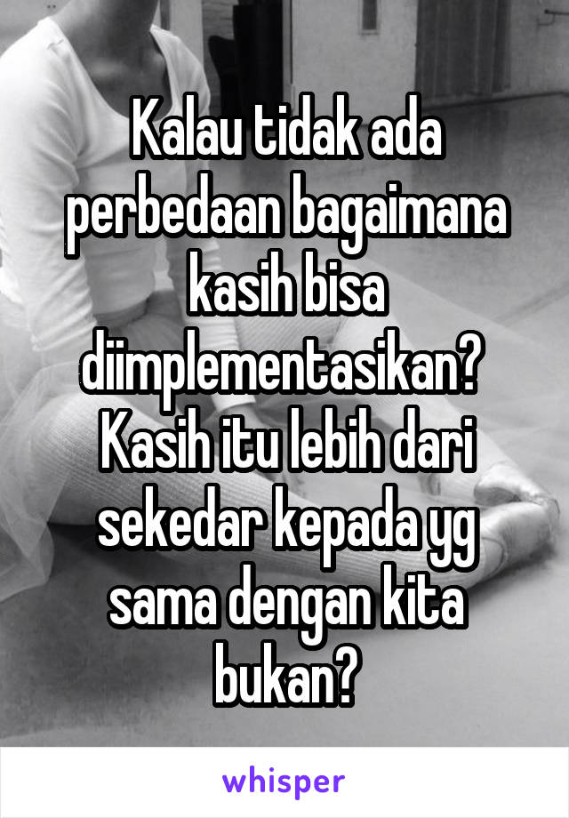 Kalau tidak ada perbedaan bagaimana kasih bisa diimplementasikan? 
Kasih itu lebih dari sekedar kepada yg sama dengan kita bukan?