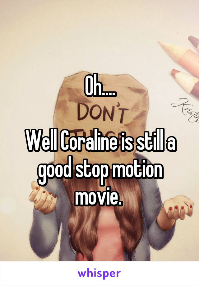 Oh....

Well Coraline is still a good stop motion movie. 