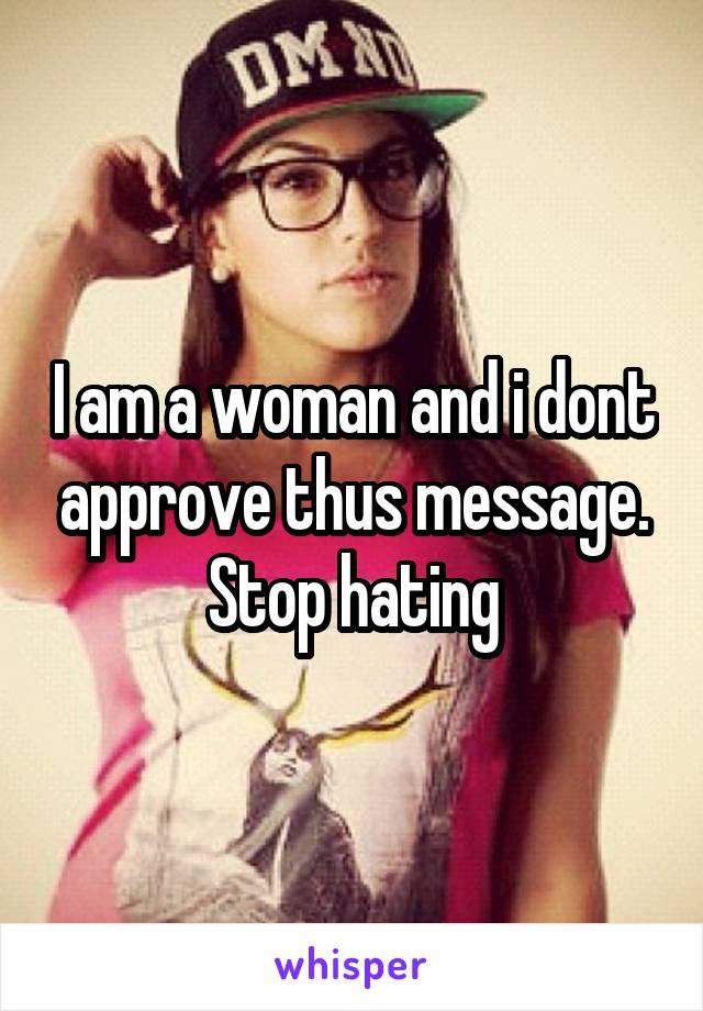 I am a woman and i dont approve thus message. Stop hating