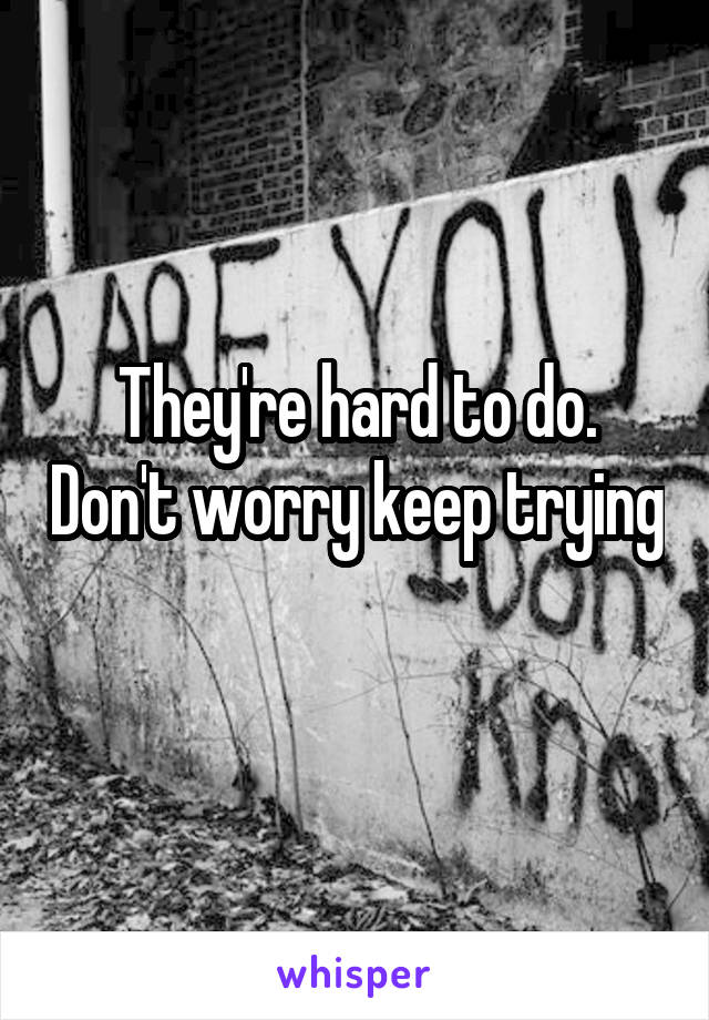 They're hard to do. Don't worry keep trying 