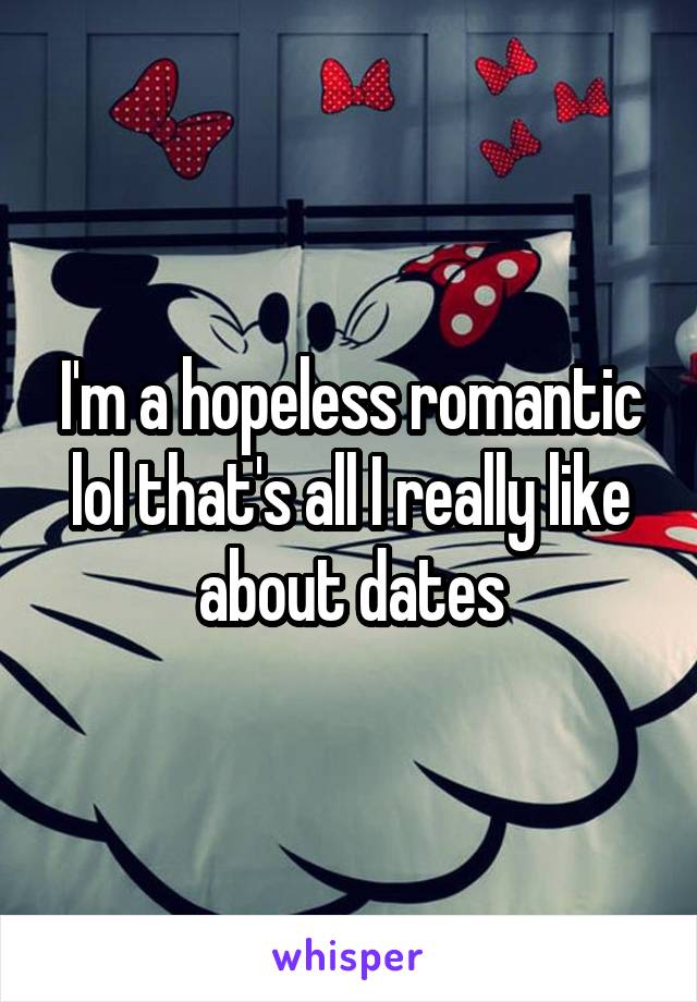 I'm a hopeless romantic lol that's all I really like about dates