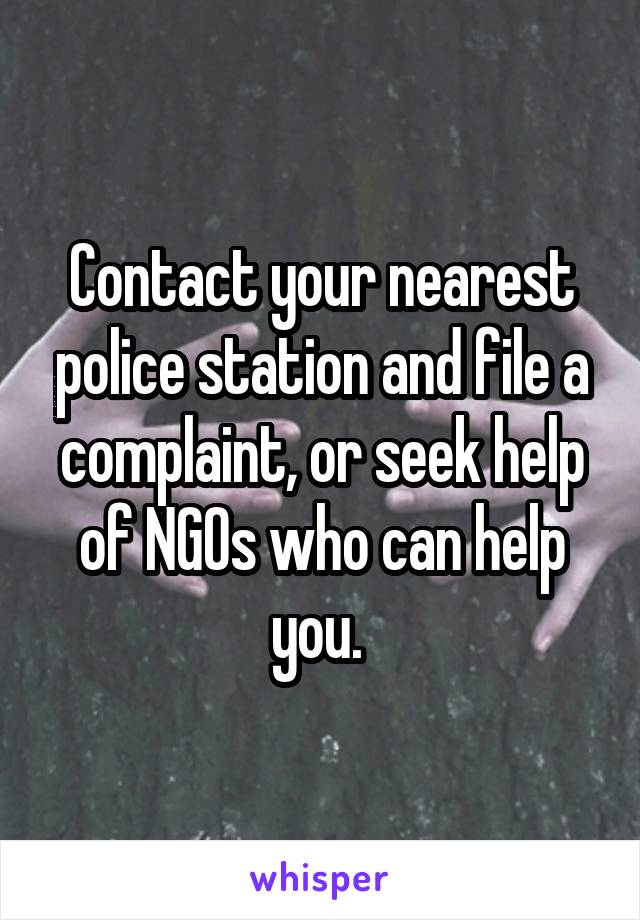 Contact your nearest police station and file a complaint, or seek help of NGOs who can help you. 