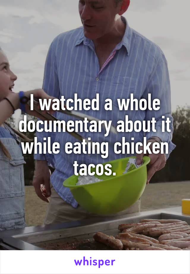 I watched a whole documentary about it while eating chicken tacos.