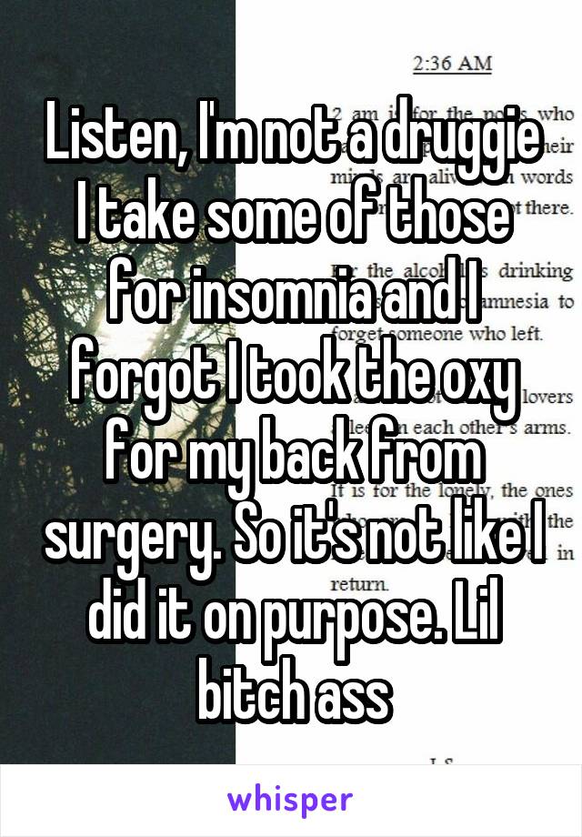 Listen, I'm not a druggie I take some of those for insomnia and I forgot I took the oxy for my back from surgery. So it's not like I did it on purpose. Lil bitch ass