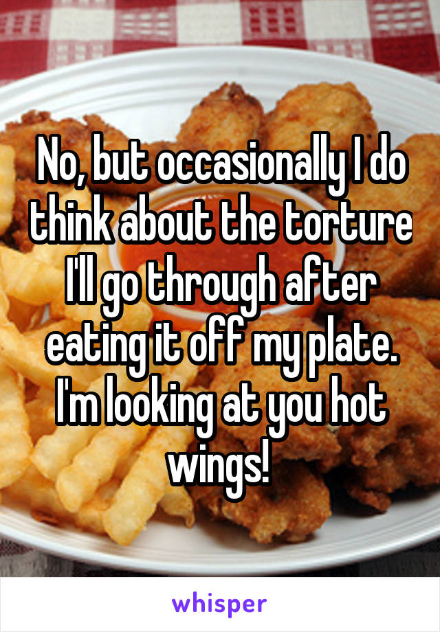 No, but occasionally I do think about the torture I'll go through after eating it off my plate. I'm looking at you hot wings! 