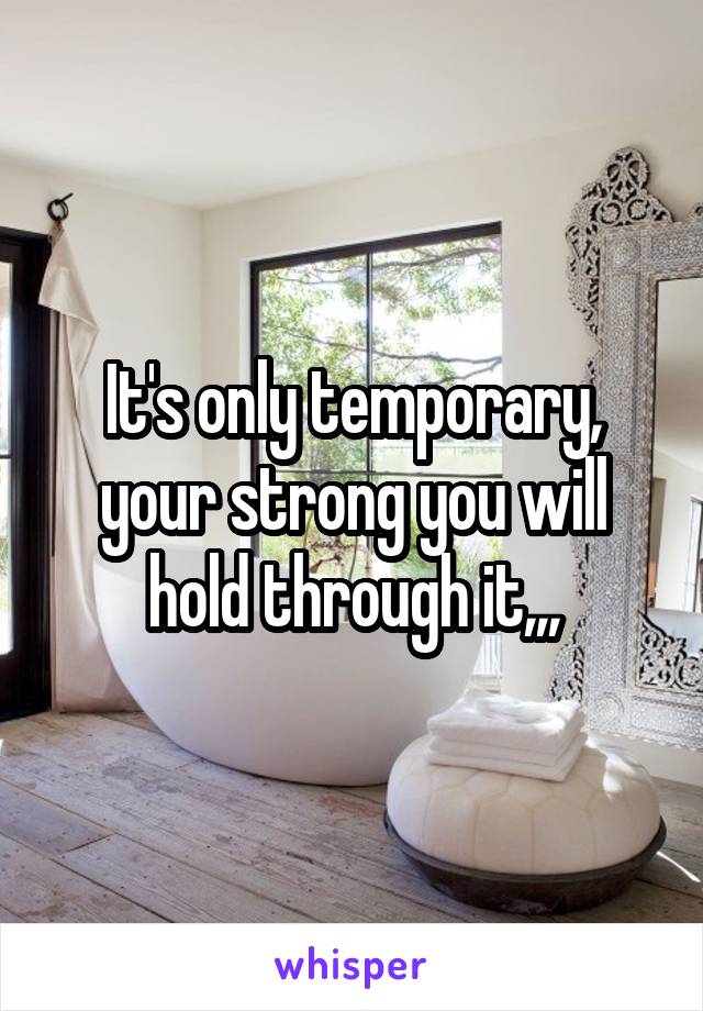It's only temporary, your strong you will hold through it,,,