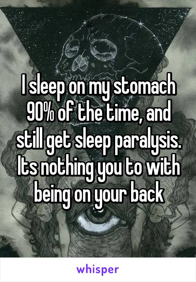 I sleep on my stomach 90% of the time, and still get sleep paralysis. Its nothing you to with being on your back