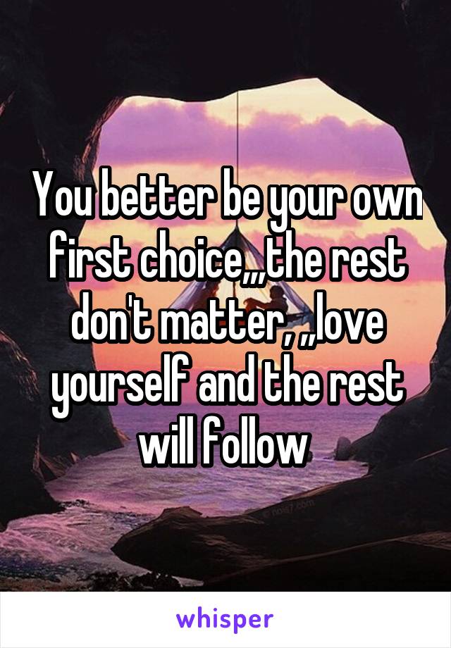 You better be your own first choice,,,the rest don't matter, ,,love yourself and the rest will follow 