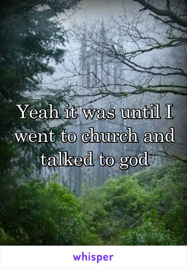 Yeah it was until I went to church and talked to god