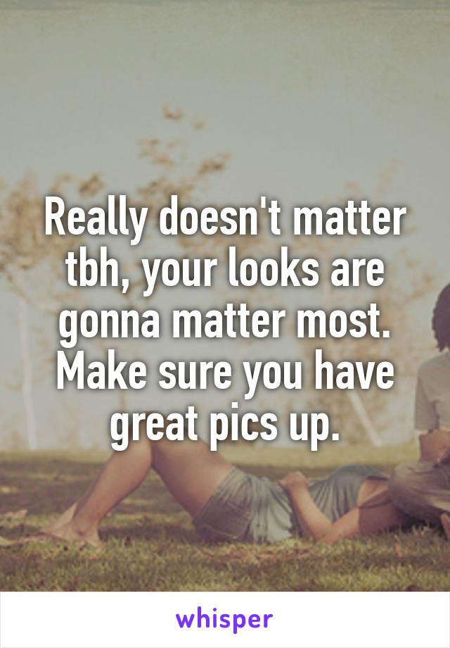 Really doesn't matter tbh, your looks are gonna matter most. Make sure you have great pics up.