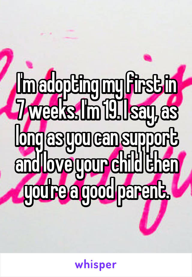 I'm adopting my first in 7 weeks. I'm 19. I say, as long as you can support and love your child then you're a good parent.