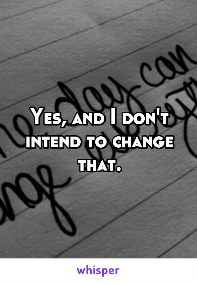 Yes, and I don't intend to change that.