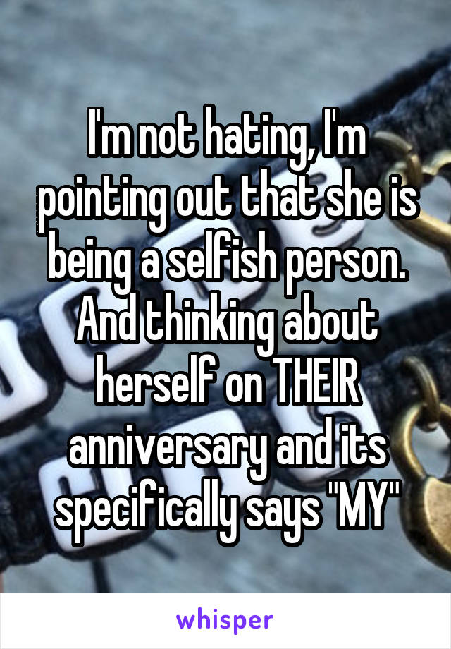 I'm not hating, I'm pointing out that she is being a selfish person. And thinking about herself on THEIR anniversary and its specifically says "MY"