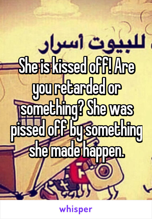 She is kissed off! Are you retarded or something? She was pissed off by something she made happen.