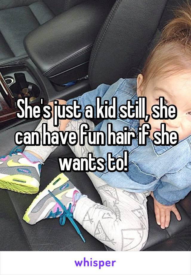 She's just a kid still, she can have fun hair if she wants to!  