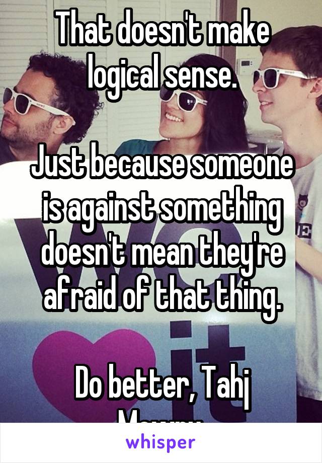 That doesn't make logical sense.

Just because someone is against something doesn't mean they're afraid of that thing.

Do better, Tahj Mowry.