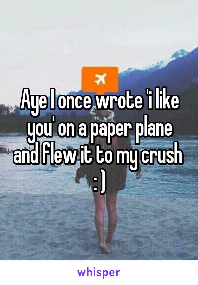 Aye I once wrote 'i like you' on a paper plane and flew it to my crush  : )