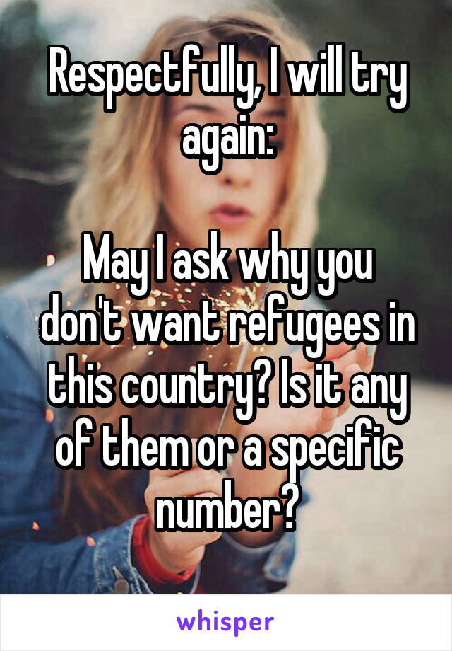 Respectfully, I will try again:

May I ask why you don't want refugees in this country? Is it any of them or a specific number?
