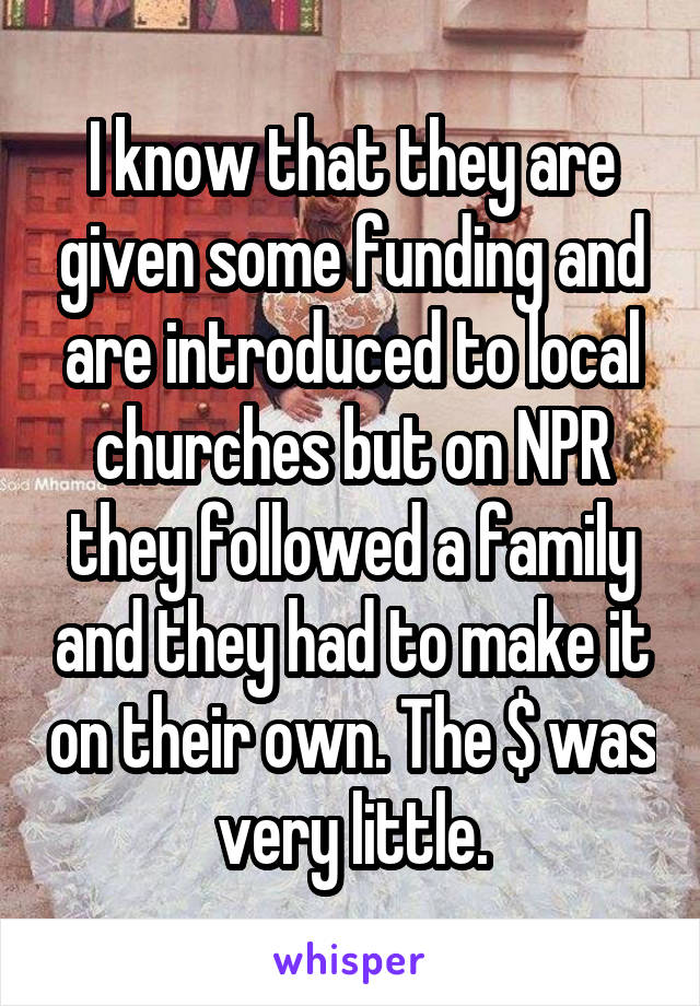 I know that they are given some funding and are introduced to local churches but on NPR they followed a family and they had to make it on their own. The $ was very little.