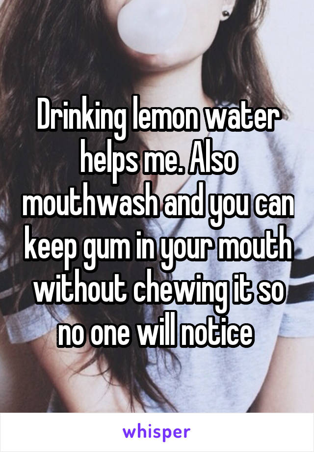 Drinking lemon water helps me. Also mouthwash and you can keep gum in your mouth without chewing it so no one will notice 