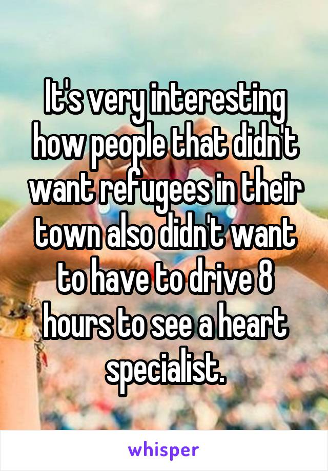 It's very interesting how people that didn't want refugees in their town also didn't want to have to drive 8 hours to see a heart specialist.