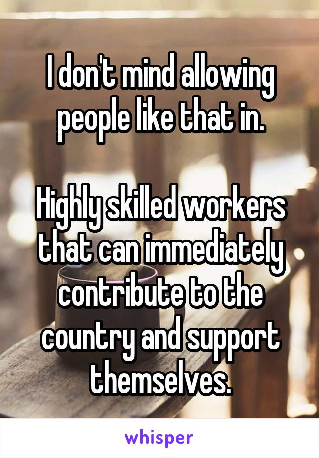 I don't mind allowing people like that in.

Highly skilled workers that can immediately contribute to the country and support themselves.