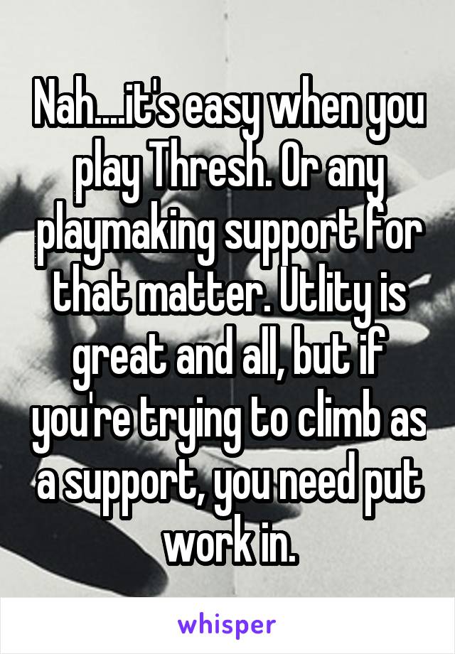 Nah....it's easy when you play Thresh. Or any playmaking support for that matter. Utlity is great and all, but if you're trying to climb as a support, you need put work in.