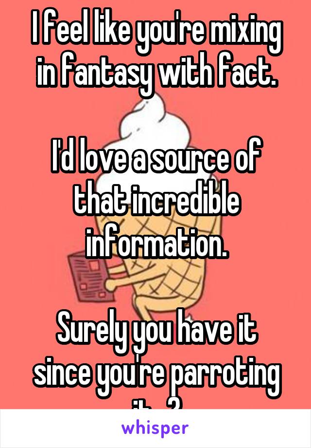 I feel like you're mixing in fantasy with fact.

I'd love a source of that incredible information.

Surely you have it since you're parroting it...?