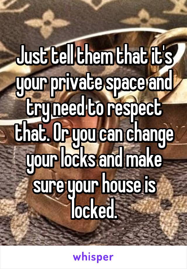 Just tell them that it's your private space and try need to respect that. Or you can change your locks and make sure your house is locked.