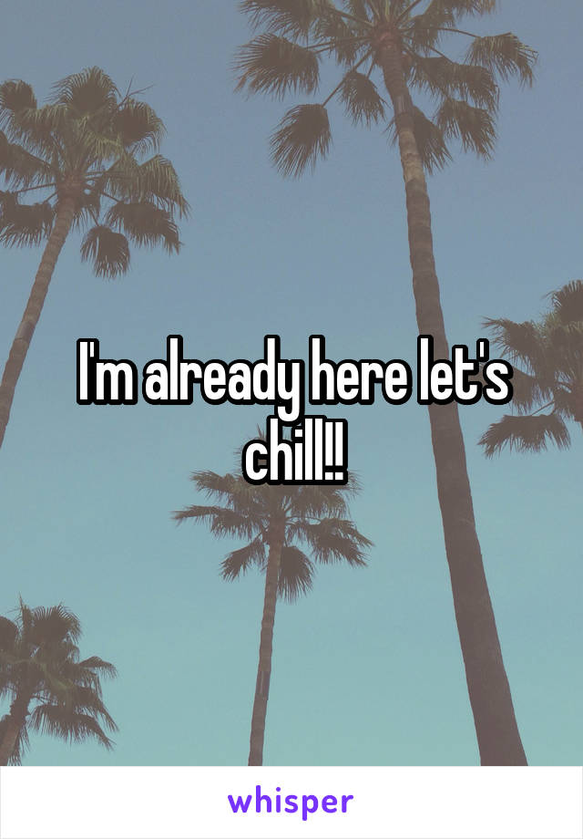 I'm already here let's chill!!