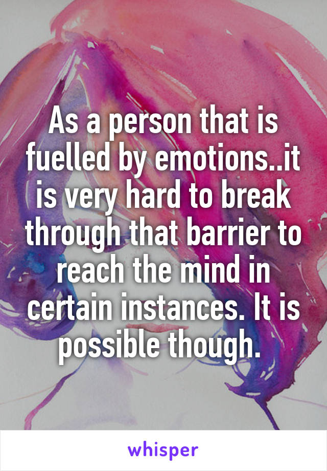 As a person that is fuelled by emotions..it is very hard to break through that barrier to reach the mind in certain instances. It is possible though. 