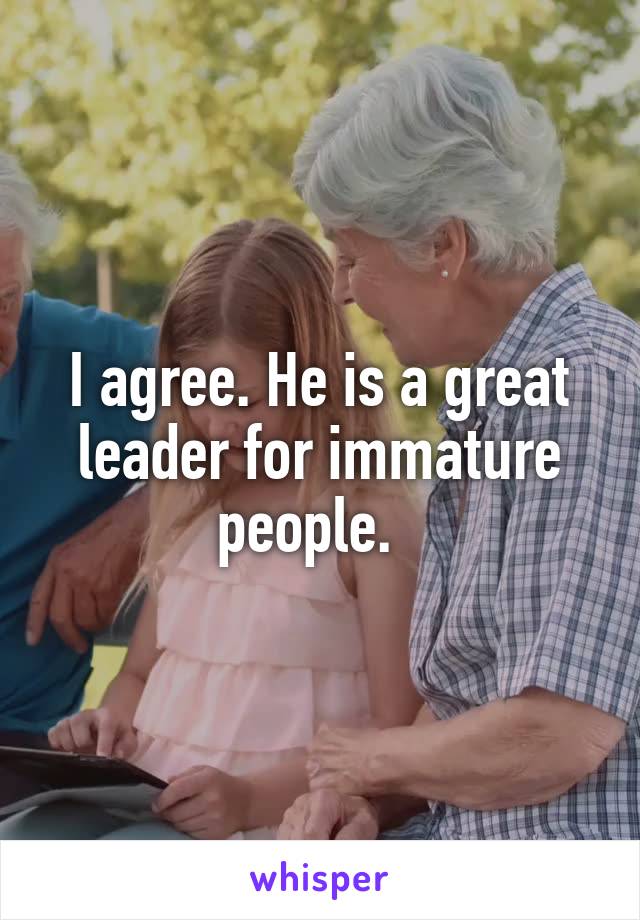 I agree. He is a great leader for immature people.  