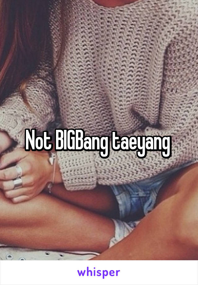 Not BIGBang taeyang 