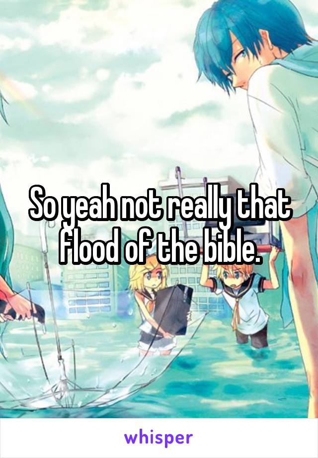 So yeah not really that flood of the bible.