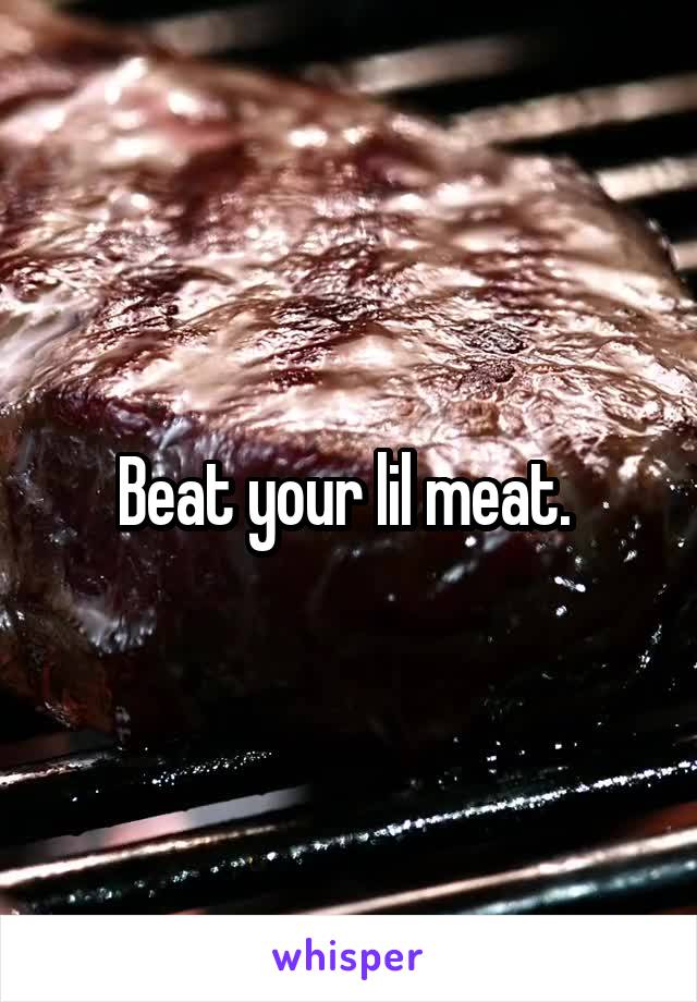 Beat your lil meat. 