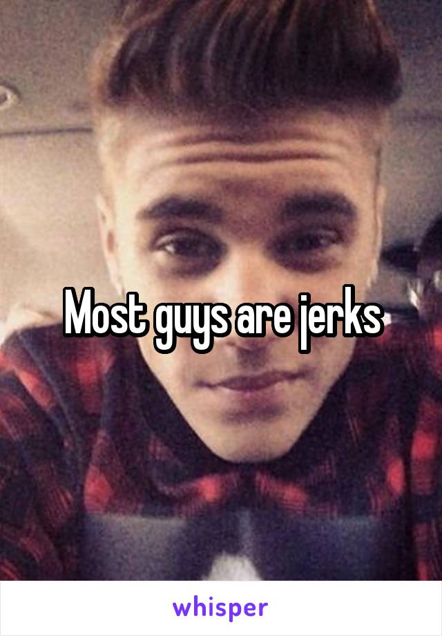 Most guys are jerks