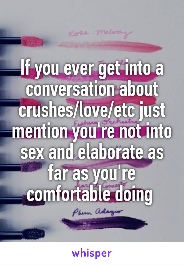 If you ever get into a conversation about crushes/love/etc just mention you're not into sex and elaborate as far as you're comfortable doing 