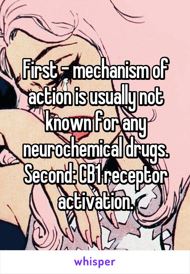 First - mechanism of action is usually not known for any neurochemical drugs. Second: CB1 receptor activation.