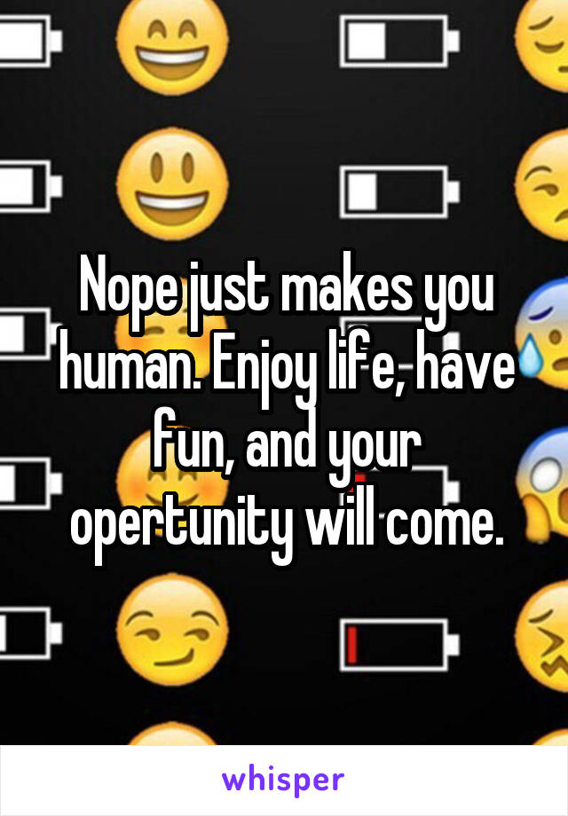Nope just makes you human. Enjoy life, have fun, and your opertunity will come.