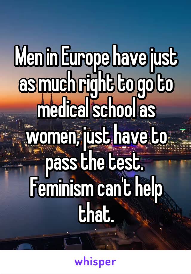 Men in Europe have just as much right to go to medical school as women, just have to pass the test.  Feminism can't help that.