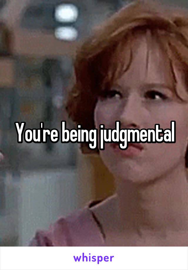 You're being judgmental