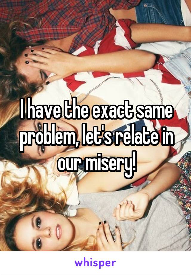 I have the exact same problem, let's relate in our misery!