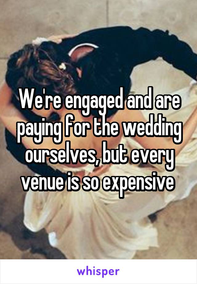 We're engaged and are paying for the wedding ourselves, but every venue is so expensive 